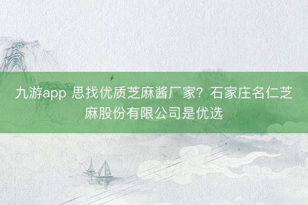 九游app 思找优质芝麻酱厂家？石家庄名仁芝麻股份有限公司是优选