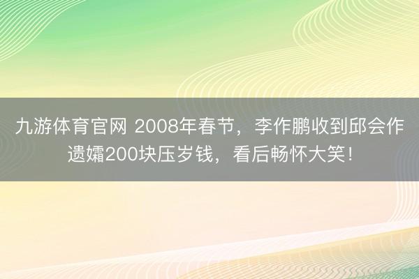 九游体育官网 2008年春节，李作鹏收到邱会作遗孀200块压岁钱，看后畅怀大笑！