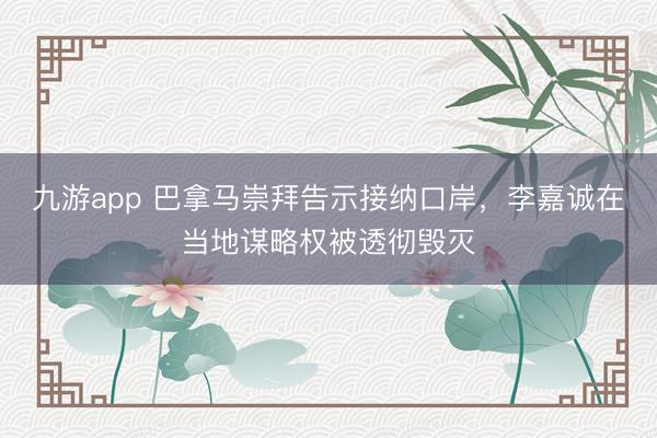 九游app 巴拿马崇拜告示接纳口岸，李嘉诚在当地谋略权被透彻毁灭