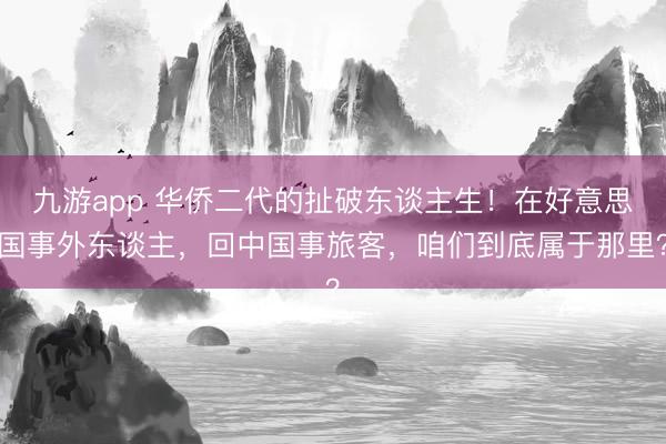 九游app 华侨二代的扯破东谈主生！在好意思国事外东谈主，回中国事旅客，咱们到底属于那里？