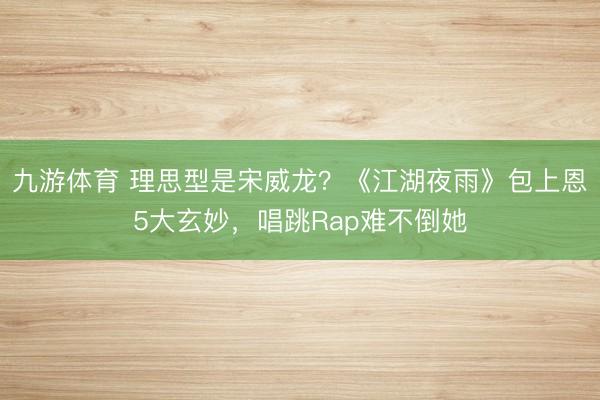 九游体育 理思型是宋威龙？《江湖夜雨》包上恩5大玄妙，唱跳Rap难不倒她