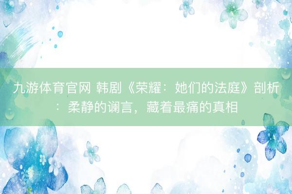九游体育官网 韩剧《荣耀：她们的法庭》剖析：柔静的谰言，藏着最痛的真相