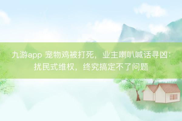 九游app 宠物鸡被打死，业主喇叭喊话寻凶：扰民式维权，终究搞定不了问题