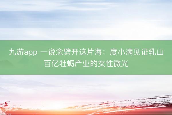 九游app 一说念劈开这片海：度小满见证乳山百亿牡蛎产业的女性微光