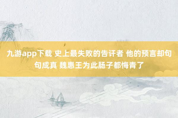 九游app下载 史上最失败的告讦者 他的预言却句句成真 魏惠王为此肠子都悔青了