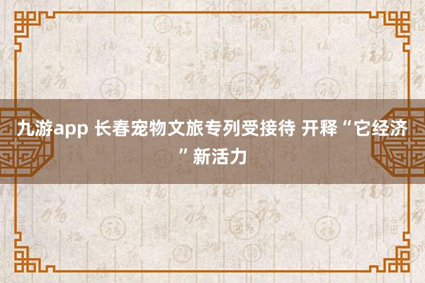 九游app 长春宠物文旅专列受接待 开释“它经济”新活力