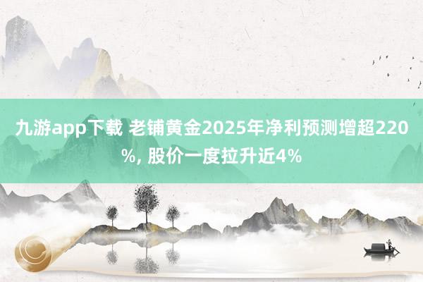 九游app下载 老铺黄金2025年净利预测增超220%， 股价一度拉升近4%