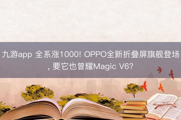 九游app 全系涨1000! OPPO全新折叠屏旗舰登场， 要它也曾耀Magic V6?