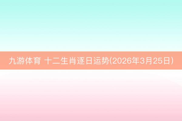九游体育 十二生肖逐日运势(2026年3月25日)