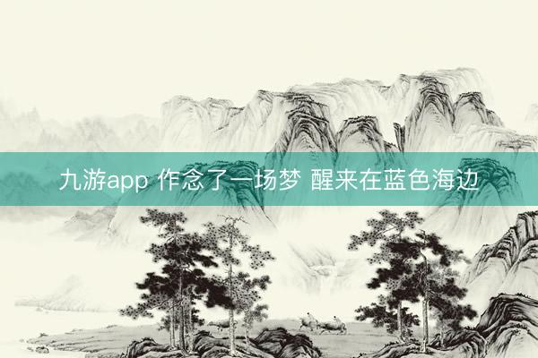 九游app 作念了一场梦 醒来在蓝色海边