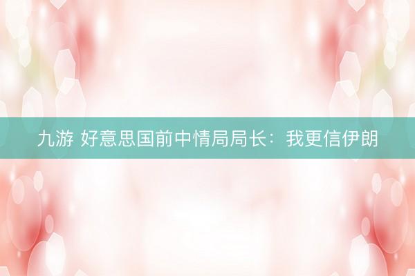 九游 好意思国前中情局局长：我更信伊朗