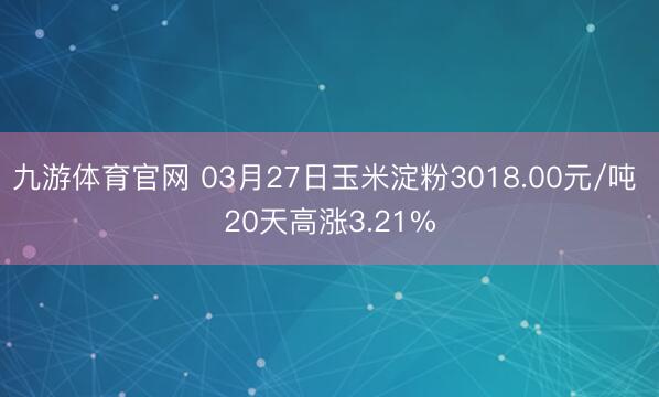 九游体育官网 03月27日玉米淀粉3018.00元/吨 20天高涨3.21%