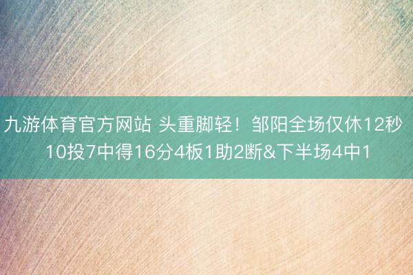 九游体育官方网站 头重脚轻！邹阳全场仅休12秒 10投7中得16分4板1助2断&下半场4中1