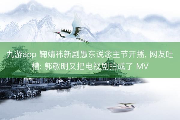 九游app 鞠婧祎新剧愚东说念主节开播， 网友吐槽: 郭敬明又把电视剧拍成了 MV