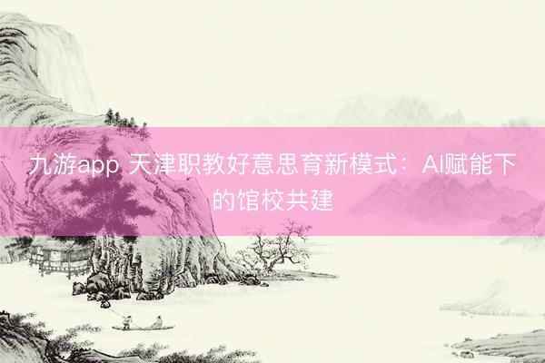 九游app 天津职教好意思育新模式:AI赋能下的馆校共建