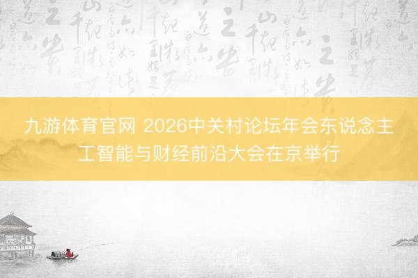 九游体育官网 2026中关村论坛年会东说念主工智能与财经前沿大会在京举行