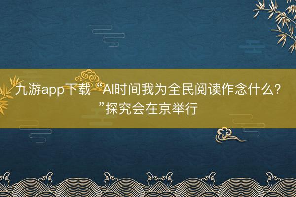 九游app下载 “AI时间我为全民阅读作念什么？”探究会在京举行
