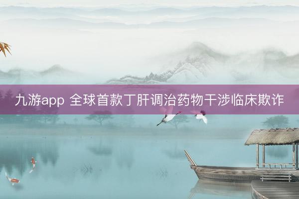 九游app 全球首款丁肝调治药物干涉临床欺诈