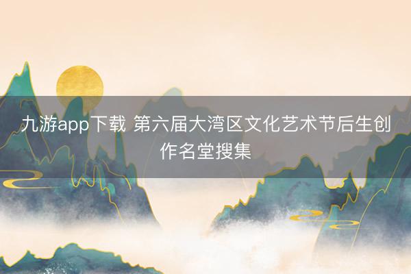 九游app下载 第六届大湾区文化艺术节后生创作名堂搜集