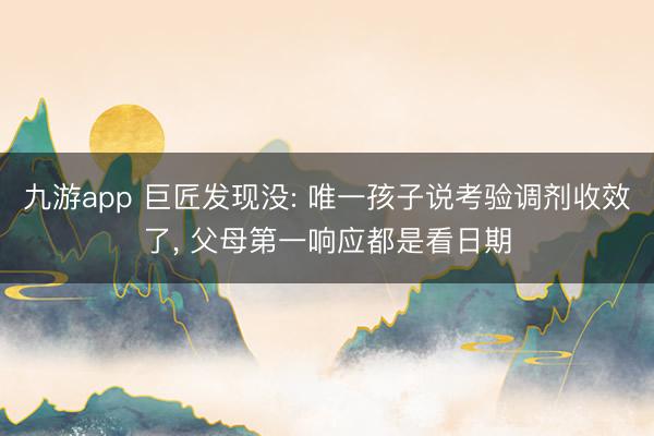 九游app 巨匠发现没: 唯一孩子说考验调剂收效了， 父母第一响应都是看日期