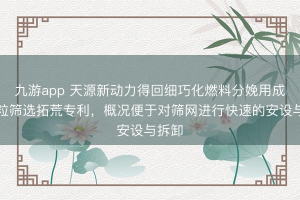 九游app 天源新动力得回细巧化燃料分娩用成型颗粒筛选拓荒专利,概况便于对筛网进行快速的安设与拆卸