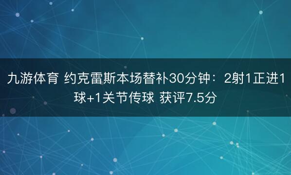 九游体育 约克雷斯本场替补30分钟：2射1正进1球+1关节传球 获评7.5分