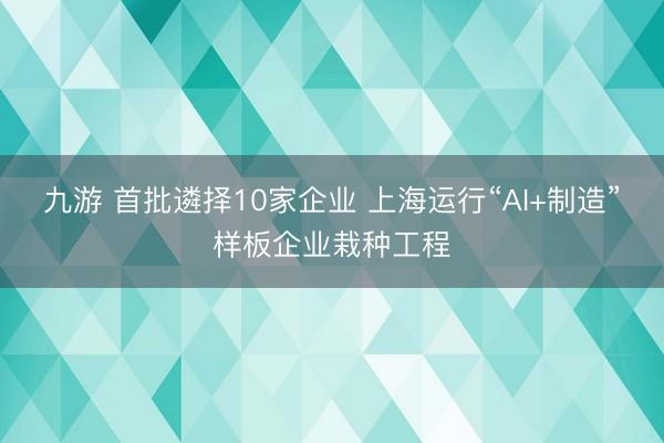 九游 首批遴择10家企业 上海运行“AI+制造”样板企业栽种工程