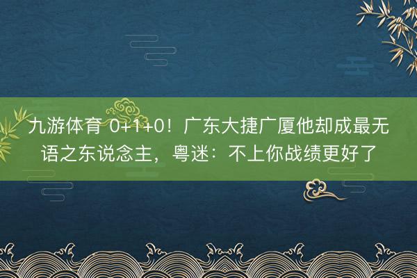 九游体育 0+1+0!广东大捷广厦他却成最无语之东说念主,粤迷:不上你战绩更好了