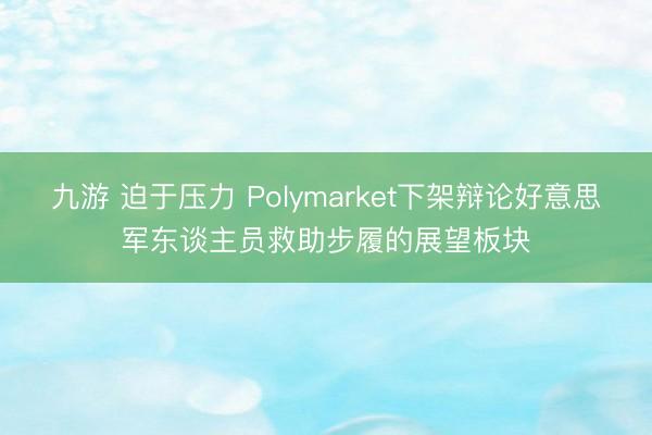 九游 迫于压力 Polymarket下架辩论好意思军东谈主员救助步履的展望板块