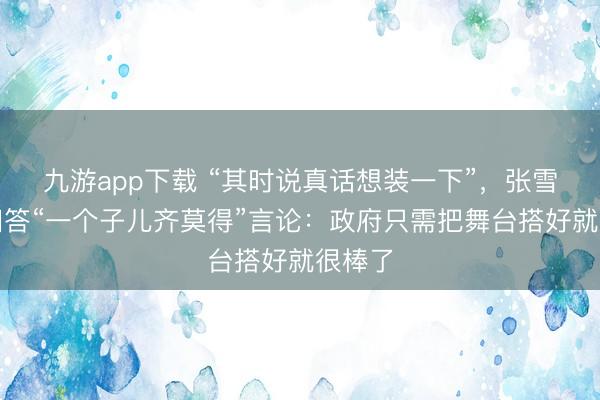 九游app下载 “其时说真话想装一下”,张雪夜深回答“一个子儿齐莫得”言论:政府只需把舞台搭好就很棒了