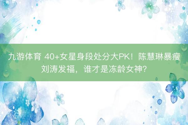 九游体育 40+女星身段处分大PK！陈慧琳暴瘦刘涛发福，谁才是冻龄女神？