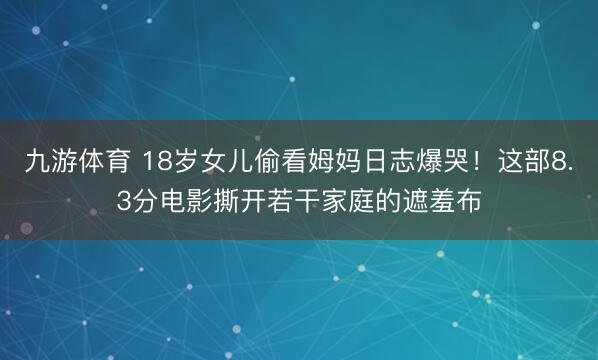 九游体育 18岁女儿偷看姆妈日志爆哭!这部8.3分电影撕开若干家庭的遮羞布