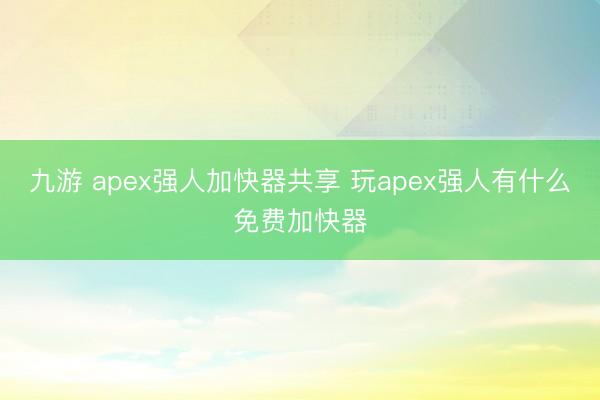 九游 apex强人加快器共享 玩apex强人有什么免费加快器
