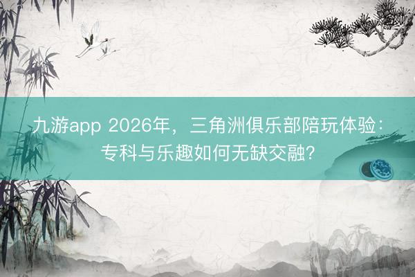 九游app 2026年，三角洲俱乐部陪玩体验：专科与乐趣如何无缺交融？