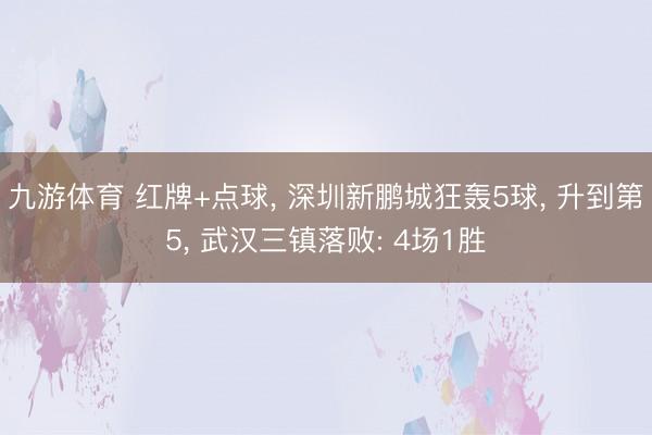 九游体育 红牌+点球, 深圳新鹏城狂轰5球, 升到第5, 武汉三镇落败: 4场1胜