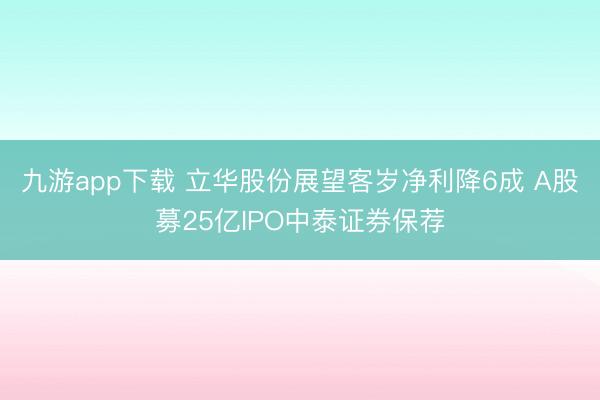九游app下载 立华股份展望客岁净利降6成 A股募25亿IPO中泰证券保荐
