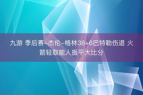 九游 季后赛-杰伦-格林38+6巴特勒伤退 火箭轻取能人扳平大比分