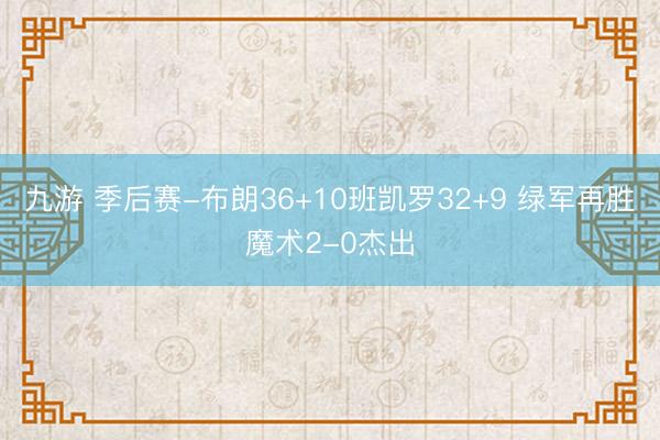 九游 季后赛-布朗36+10班凯罗32+9 绿军再胜魔术2-0杰出