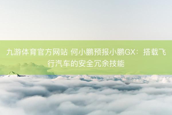 九游体育官方网站 何小鹏预报小鹏GX：搭载飞行汽车的安全冗余技能