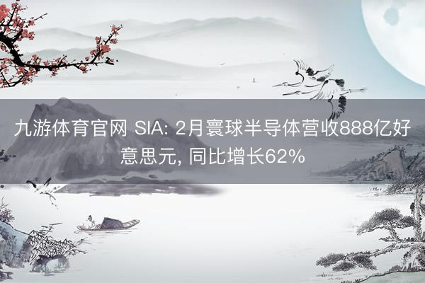 九游体育官网 SIA: 2月寰球半导体营收888亿好意思元, 同比增长62%