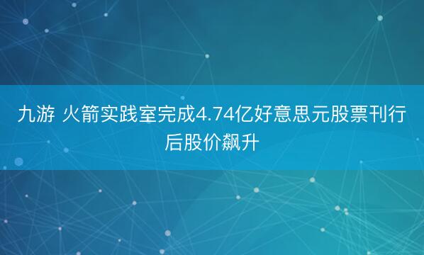 九游 火箭实践室完成4.74亿好意思元股票刊行后股价飙升