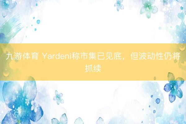 九游体育 Yardeni称市集已见底,但波动性仍将抓续