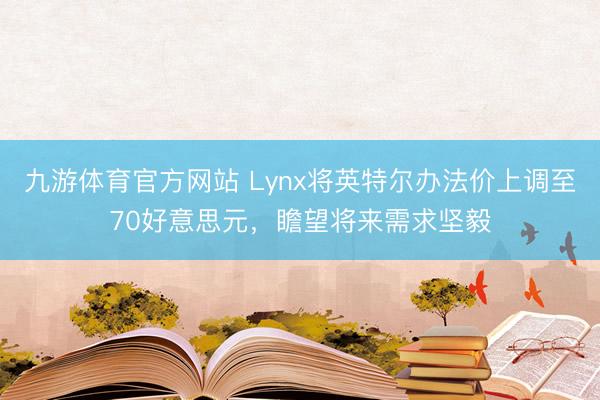 九游体育官方网站 Lynx将英特尔办法价上调至70好意思元,瞻望将来需求坚毅