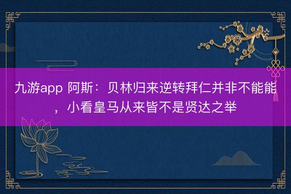九游app 阿斯:贝林归来逆转拜仁并非不能能,小看皇马从来皆不是贤达之举