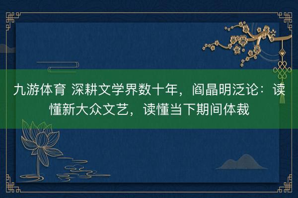 九游体育 深耕文学界数十年,阎晶明泛论:读懂新大众文艺,读懂当下期间体裁