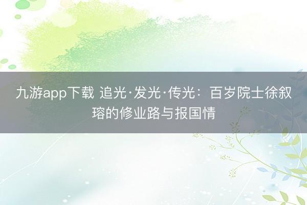 九游app下载 追光·发光·传光：百岁院士徐叙瑢的修业路与报国情