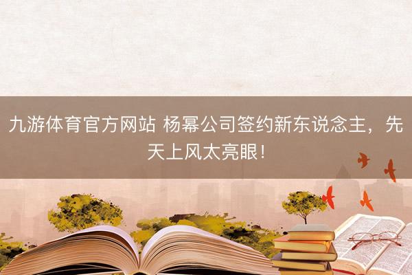 九游体育官方网站 杨幂公司签约新东说念主，先天上风太亮眼！