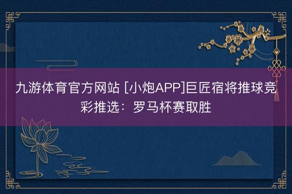 九游体育官方网站 [小炮APP]巨匠宿将推球竞彩推选：罗马杯赛取胜