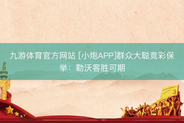 九游体育官方网站 [小炮APP]群众大聪竞彩保举：勒沃客胜可期