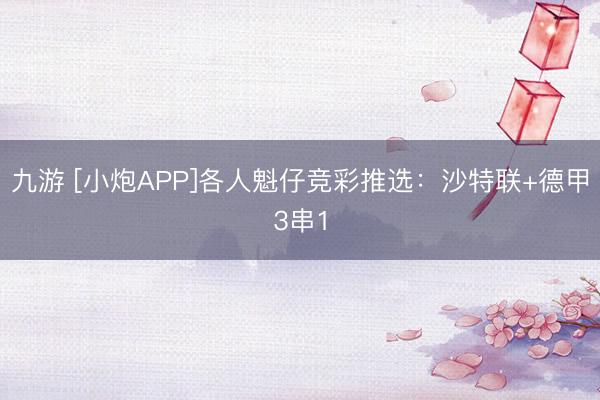 九游 [小炮APP]各人魁仔竞彩推选：沙特联+德甲3串1